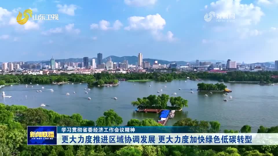学习贯彻省委经济工作会议精神｜更大力度推进区域协调发展 更大力度加快绿色低碳转型
