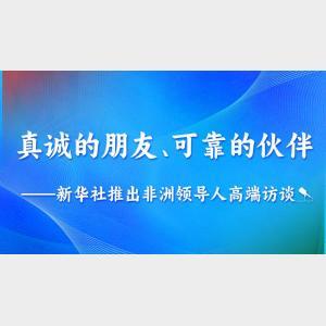 真誠的朋友、可靠的伙伴——新華社推出非洲領(lǐng)導(dǎo)人高端訪談系列