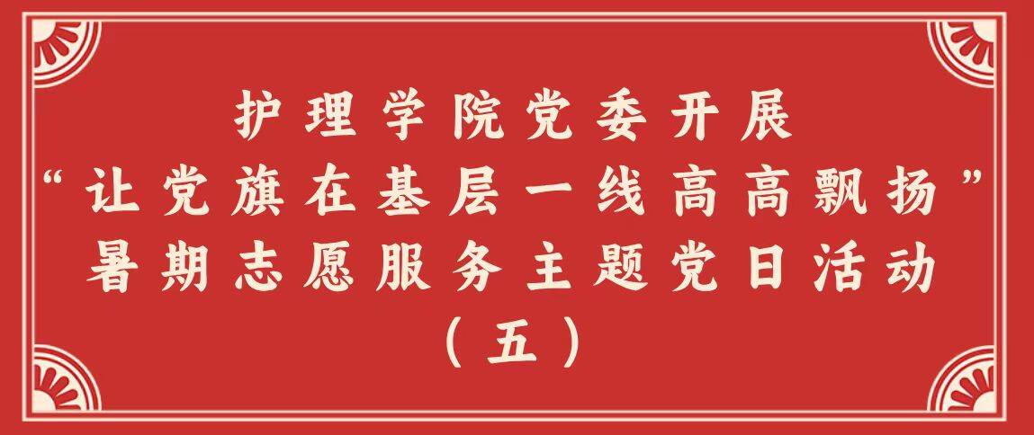 护理学院党委开展“让党旗在基层一线高高飘扬”暑期志愿服务主题党日活动（五）