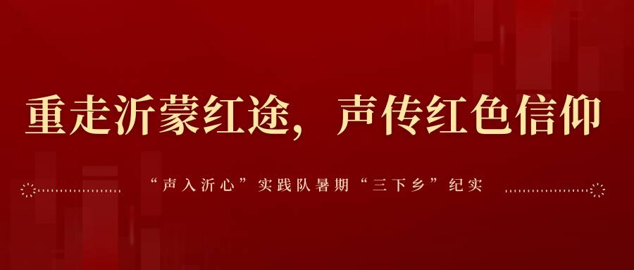 重走沂蒙红途，声传红色信仰——“声入沂心”实践队暑期“三下乡”纪实